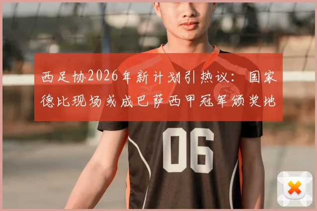 西足协2026年新计划引热议：国家德比现场或成巴萨西甲冠军颁奖地？