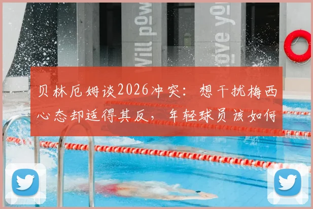 贝林厄姆谈2026冲突:想干扰梅西心态却适得其反,年轻球员该如何管理赛场情绪?