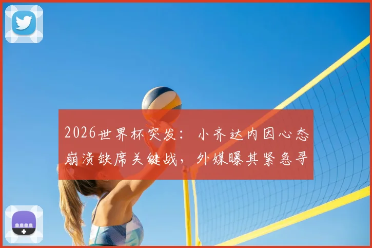 2026世界杯突发：小齐达内因心态崩溃缺席关键战，外媒曝其紧急寻求心理医生介入