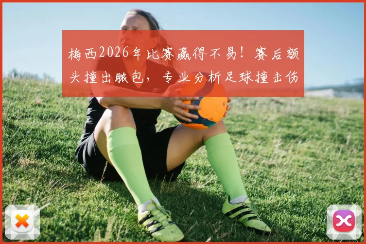 梅西2026年比赛赢得不易！赛后额头撞出脓包，专业分析足球撞击伤处理