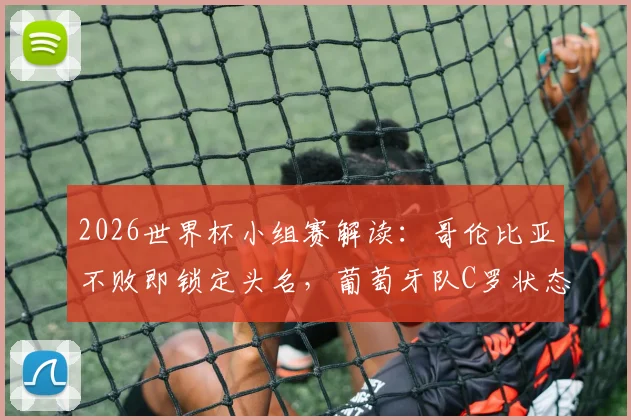 2026世界杯小组赛解读：哥伦比亚不败即锁定头名，葡萄牙队C罗状态回暖能否逆转？