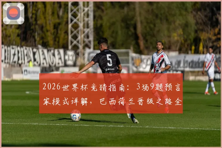 2026世界杯竞猜指南：3场9题预言家模式详解，巴西荷兰晋级之路全面剖析与实战技巧