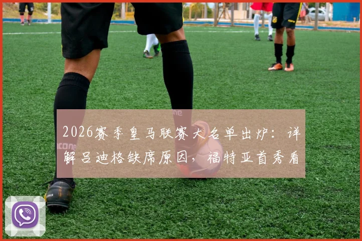 2026赛季皇马联赛大名单出炉:详解吕迪格缺席原因,福特亚首秀看点与后防线调整策略