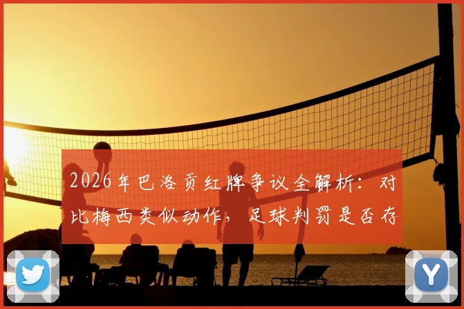 2026年巴洛贡红牌争议全解析:对比梅西类似动作,足球判罚是否存在球星双重标准?