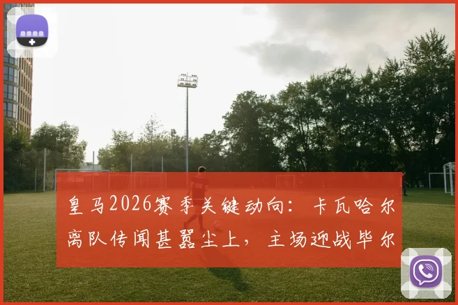 皇马2026赛季关键动向：卡瓦哈尔离队传闻甚嚣尘上，主场迎战毕尔巴鄂或成其告别之战