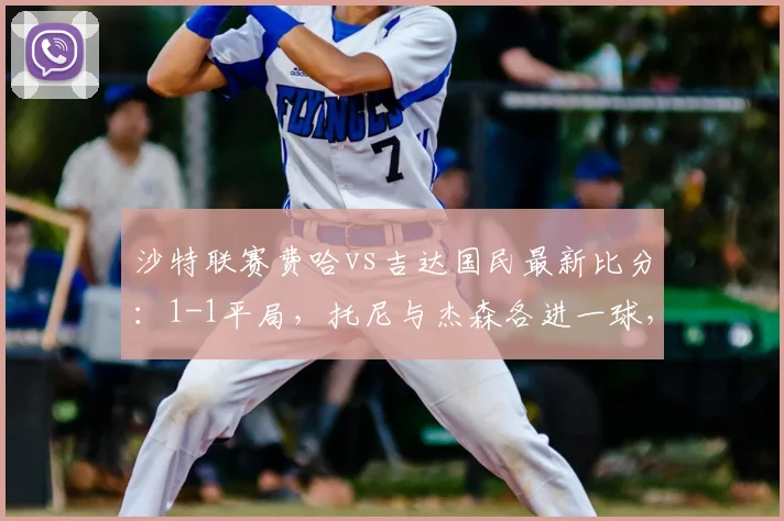 沙特联赛费哈vs吉达国民最新比分：1-1平局，托尼与杰森各进一球，双方战报深度回顾
