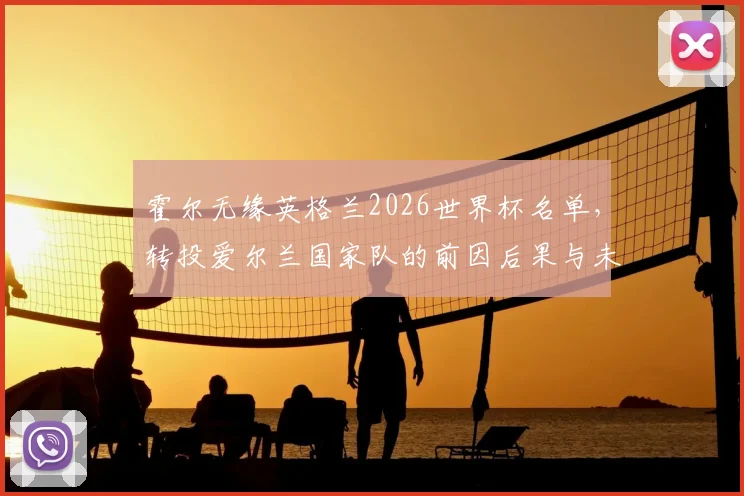 霍尔无缘英格兰2026世界杯名单,转投爱尔兰国家队的前因后果与未来展望