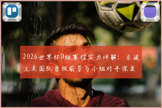 2026世界杯D组赛程实力详解:东道主美国队晋级前景与小组对手深度解析