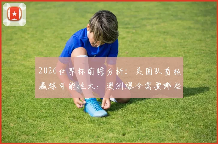 2026世界杯前瞻分析:美国队首轮赢球可能性大,澳洲爆冷需要哪些条件?看完就懂