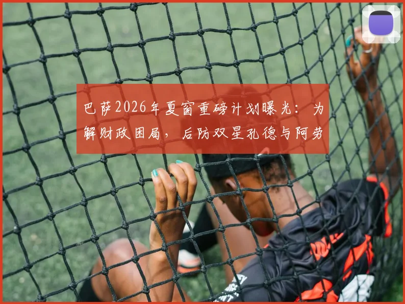 巴萨2026年夏窗重磅计划曝光：为解财政困局，后防双星孔德与阿劳霍或遭清洗，深度解析背后的薪资空间博弈