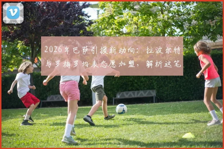 2026年巴萨引援新动向：拉波尔特与罗梅罗均表态愿加盟，解析这笔交易的可能性与难点