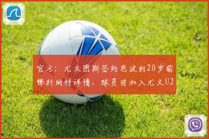 官方:尤文图斯签约恩波利20岁前锋科纳特详情,球员将加入尤文U23梯队费用解析