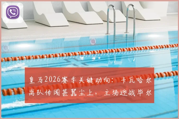 皇马2026赛季关键动向：卡瓦哈尔离队传闻甚嚣尘上，主场迎战毕尔巴鄂或成其告别之战