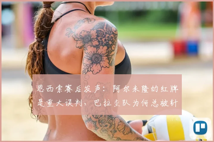 恩西索赛后发声:阿尔米隆的红牌是重大误判,巴拉圭队为何总被针对?深入解析美洲杯焦点争议