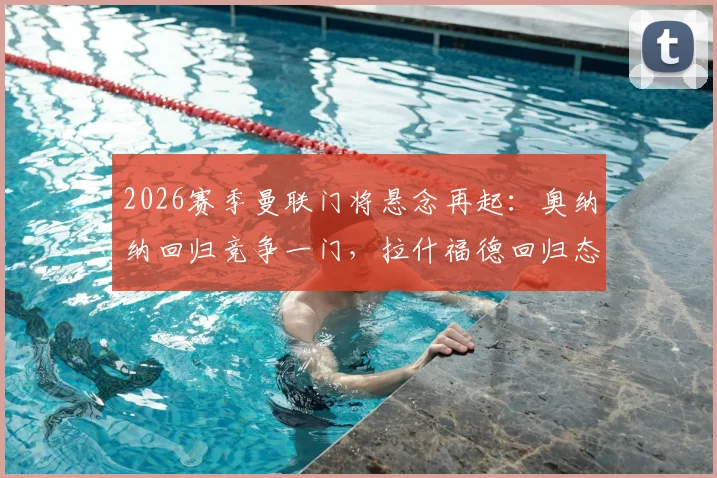 2026赛季曼联门将悬念再起:奥纳纳回归竞争一门,拉什福德回归态度获解析