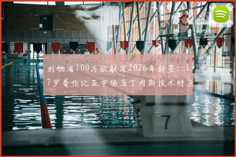 利物浦100万欧敲定2026年新星:17岁哥伦比亚中场马丁内斯技术特点与未来前景全解析