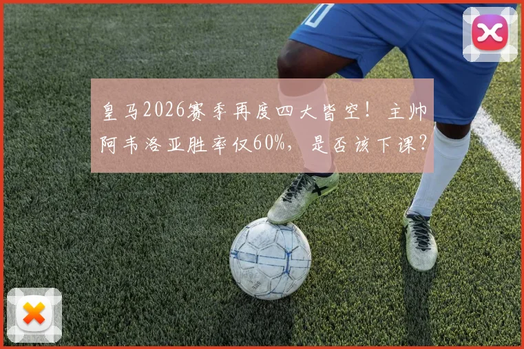 皇马2026赛季再度四大皆空!主帅阿韦洛亚胜率仅60%,是否该下课?深度剖析其战术与潜在接替者