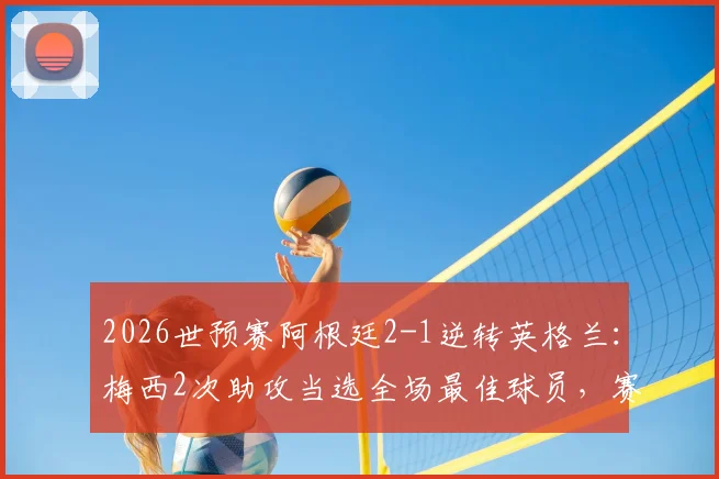 2026世预赛阿根廷2-1逆转英格兰：梅西2次助攻当选全场最佳球员，赛后评分全场最高