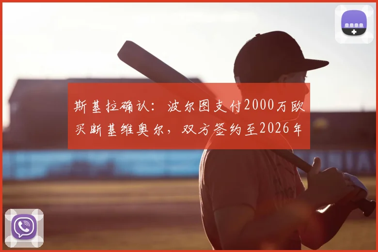 斯基拉确认:波尔图支付2000万欧买断基维奥尔,双方签约至2026年,转会详情解读