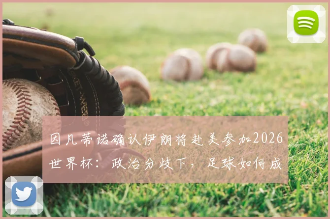 因凡蒂诺确认伊朗将赴美参加2026世界杯:政治分歧下,足球如何成为团结世界的纽带?