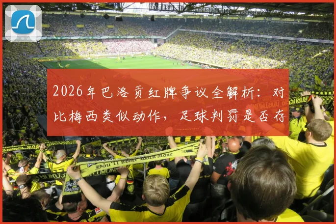 2026年巴洛贡红牌争议全解析：对比梅西类似动作，足球判罚是否存在球星双重标准？