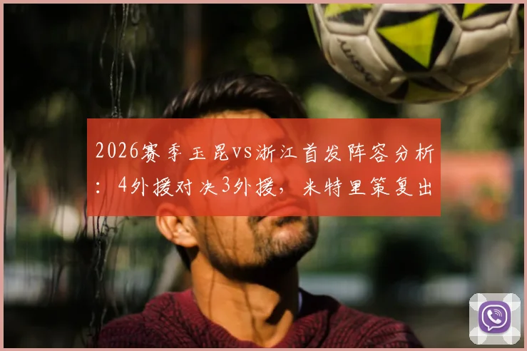2026赛季玉昆vs浙江首发阵容分析：4外援对决3外援，米特里策复出与王钰栋作用全解析